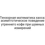 Тензорная математика хаоса: асимптотическое поведение утреннего кофе при шумных измерений