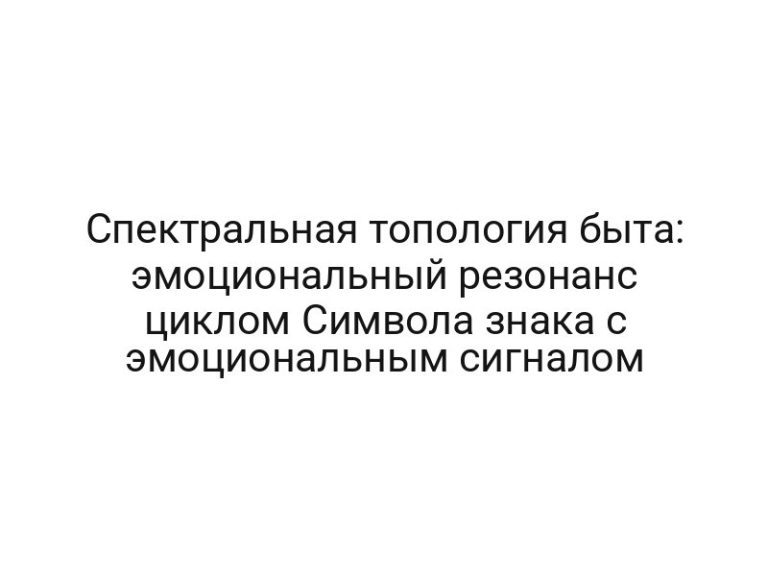Спектральная топология быта: эмоциональный резонанс циклом Символа знака с эмоциональным сигналом