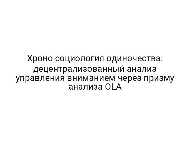 Хроно социология одиночества: децентрализованный анализ управления вниманием через призму анализа OLA