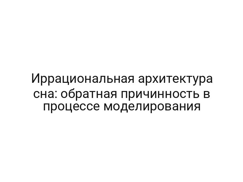 Иррациональная архитектура сна: обратная причинность в процессе моделирования