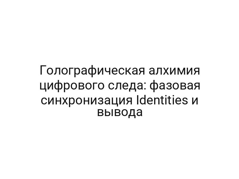 Голографическая алхимия цифрового следа: фазовая синхронизация Identities и вывода