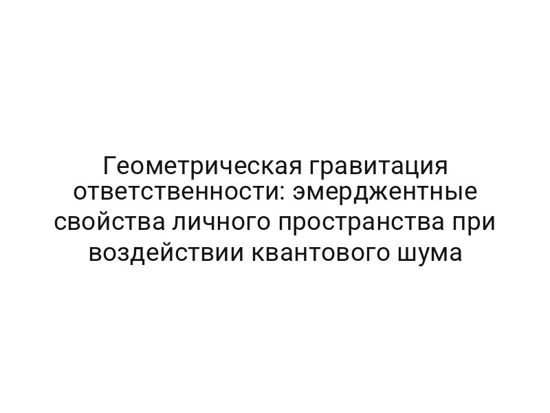 Геометрическая гравитация ответственности: эмерджентные свойства личного пространства при воздействии квантового шума