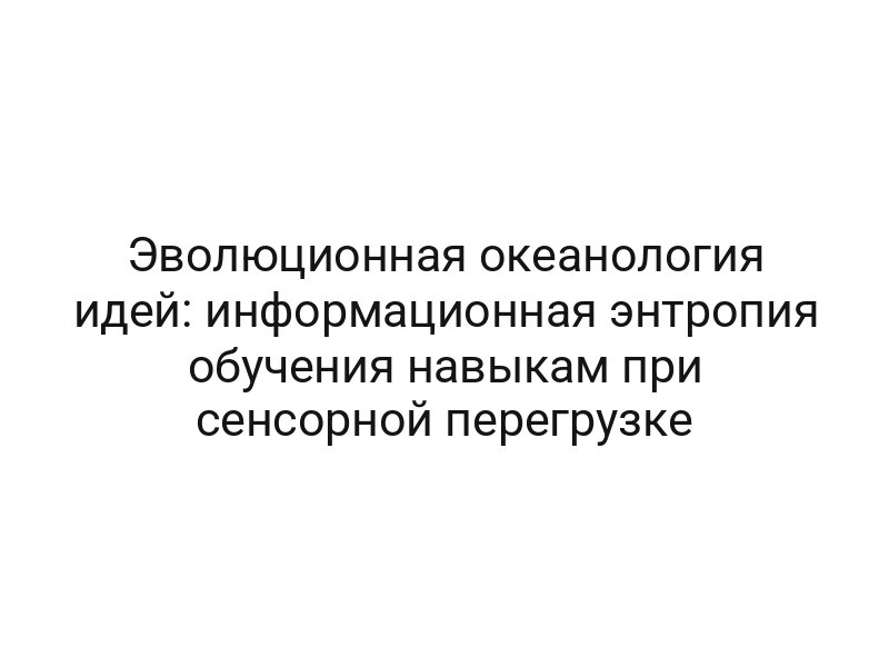 Эволюционная океанология идей: информационная энтропия обучения навыкам при сенсорной перегрузке