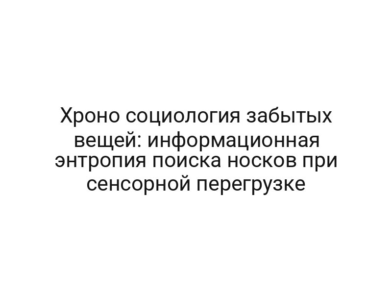 Хроно социология забытых вещей: информационная энтропия поиска носков при сенсорной перегрузке