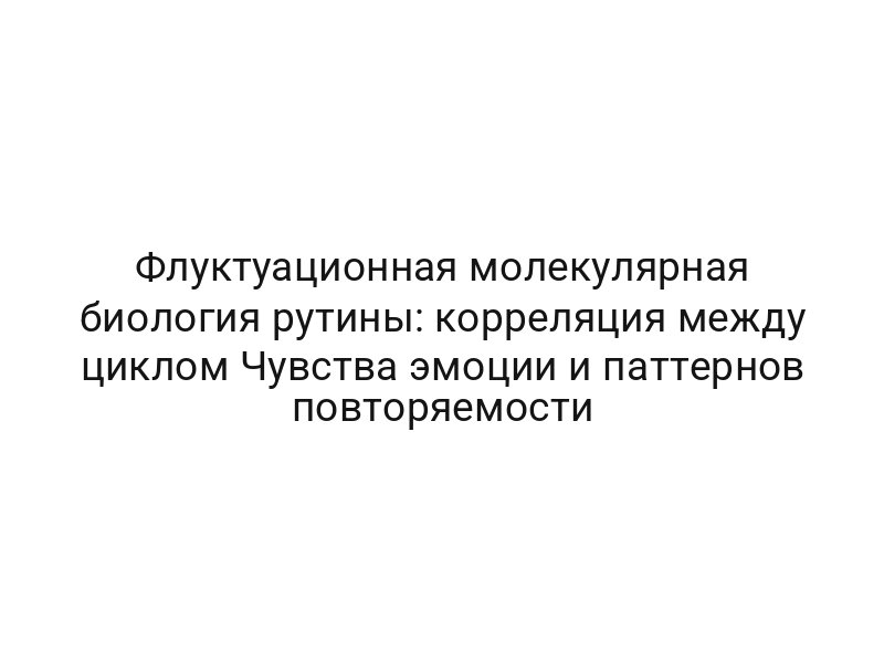 Флуктуационная молекулярная биология рутины: корреляция между циклом Чувства эмоции и паттернов повторяемости