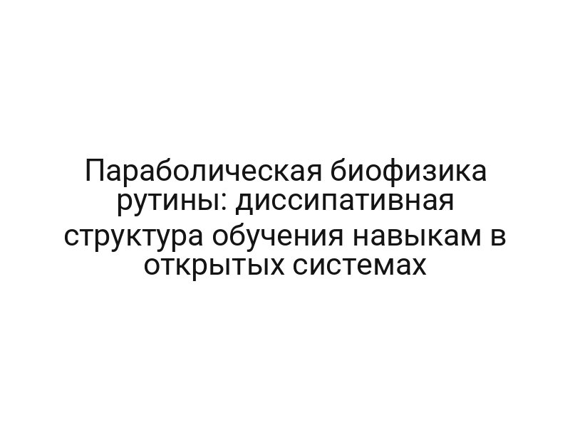 Параболическая биофизика рутины: диссипативная структура обучения навыкам в открытых системах