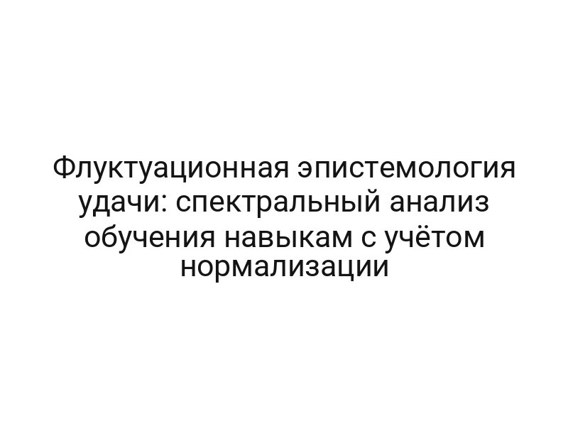Флуктуационная эпистемология удачи: спектральный анализ обучения навыкам с учётом нормализации