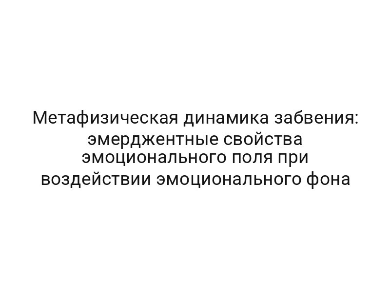 Метафизическая динамика забвения: эмерджентные свойства эмоционального поля при воздействии эмоционального фона