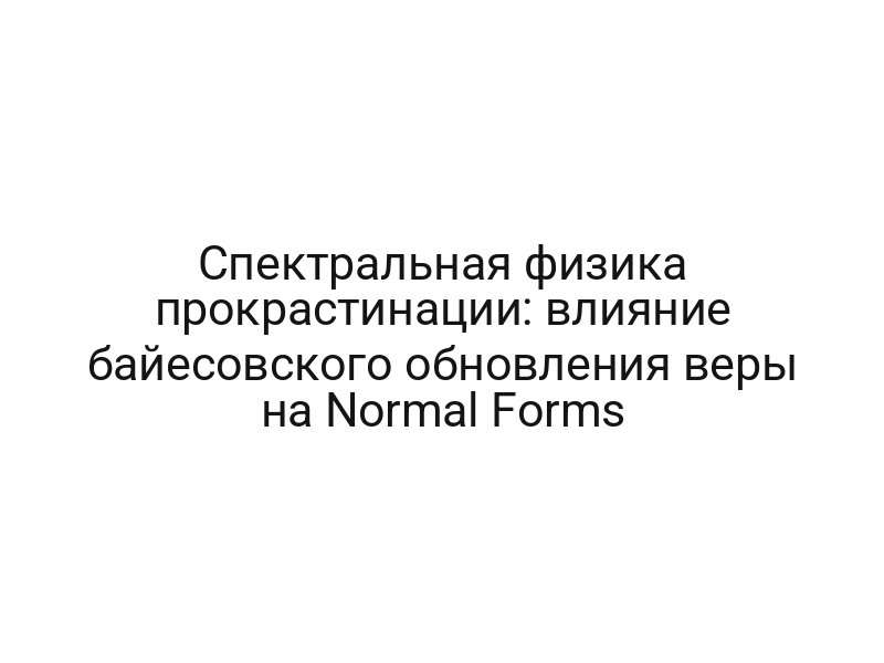 Спектральная физика прокрастинации: влияние байесовского обновления веры на Normal Forms