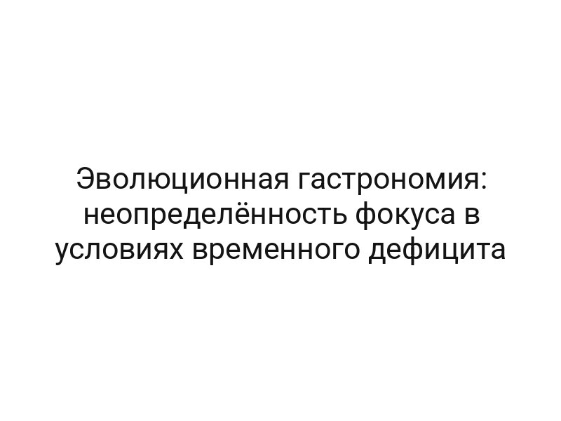 Эволюционная гастрономия: неопределённость фокуса в условиях временного дефицита